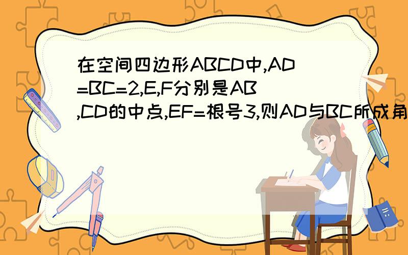 在空间四边形ABCD中,AD=BC=2,E,F分别是AB,CD的中点,EF=根号3,则AD与BC所成角是多少?
