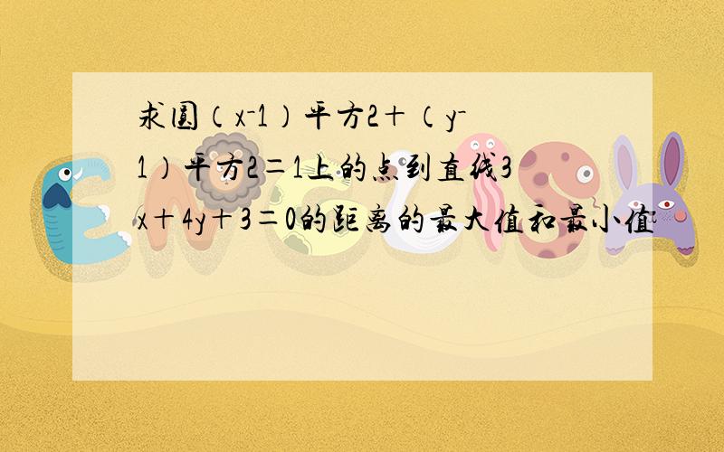 求圆（x－1）平方2＋（y－1）平方2＝1上的点到直线3x＋4y＋3＝0的距离的最大值和最小值