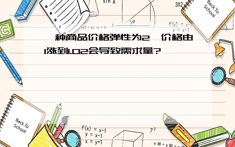 一种商品价格弹性为2,价格由1涨到1.02会导致需求量?