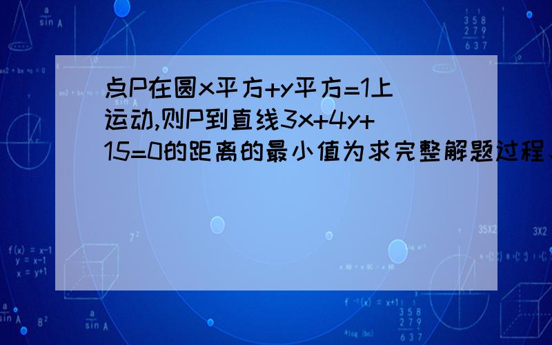 点P在圆x平方+y平方=1上运动,则P到直线3x+4y+15=0的距离的最小值为求完整解题过程、思路