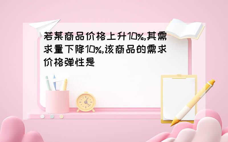 若某商品价格上升10%,其需求量下降10%,该商品的需求价格弹性是