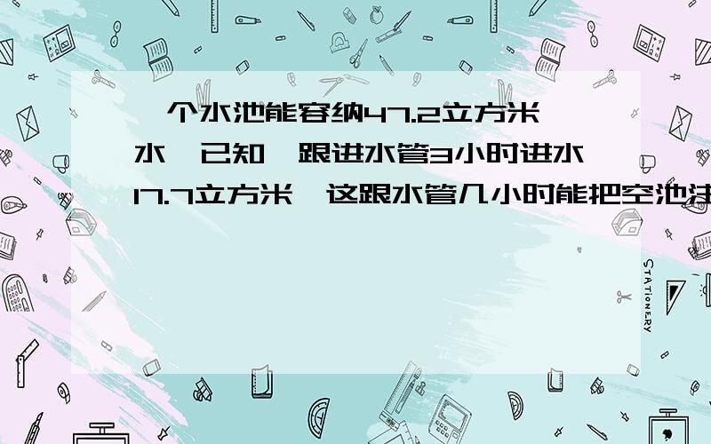 一个水池能容纳47.2立方米水,已知一跟进水管3小时进水17.7立方米,这跟水管几小时能把空池注满?用方程解