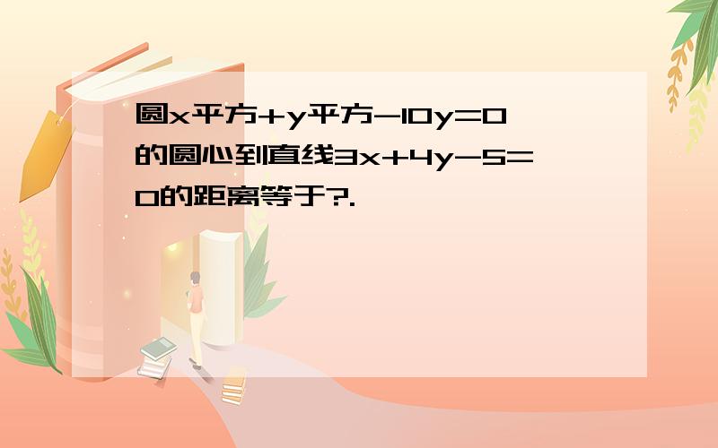 圆x平方+y平方-10y=0的圆心到直线3x+4y-5=0的距离等于?.