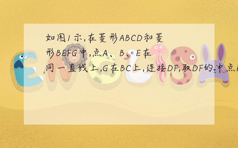 如图1示,在菱形ABCD和菱形BEFG中,点A、B、E在同一直线上,G在BC上,连接DF,取DF的中点P,连接PC,直线PG交DC于H.回答：（1）、直接写出PC与GH得位置关系及角PCG与角PCH的大小关系.（2）、在图2中,菱形AB