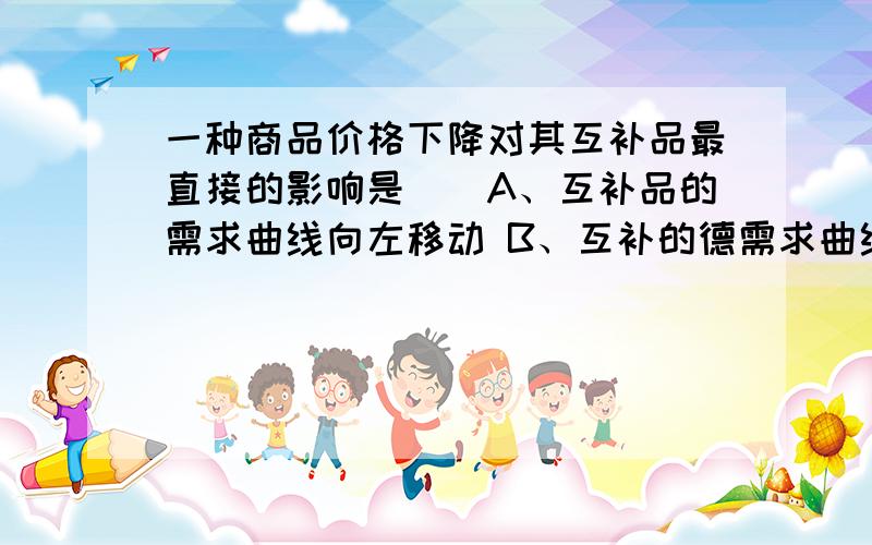 一种商品价格下降对其互补品最直接的影响是（）A、互补品的需求曲线向左移动 B、互补的德需求曲线向右移动 C、互补品的供给曲线向右移动 D、互补品的价格下降