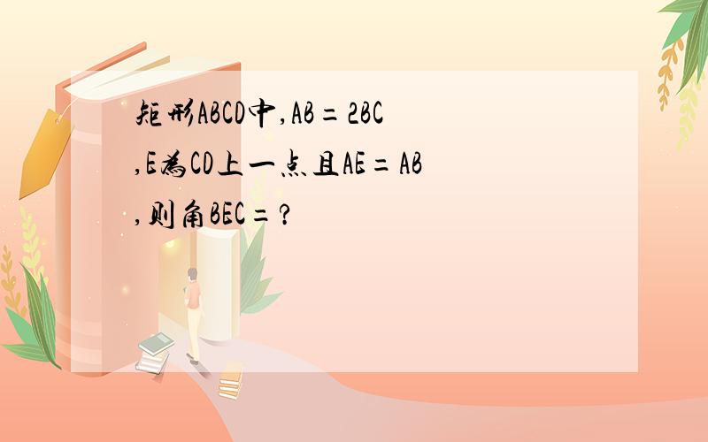 矩形ABCD中,AB=2BC,E为CD上一点且AE=AB,则角BEC=?