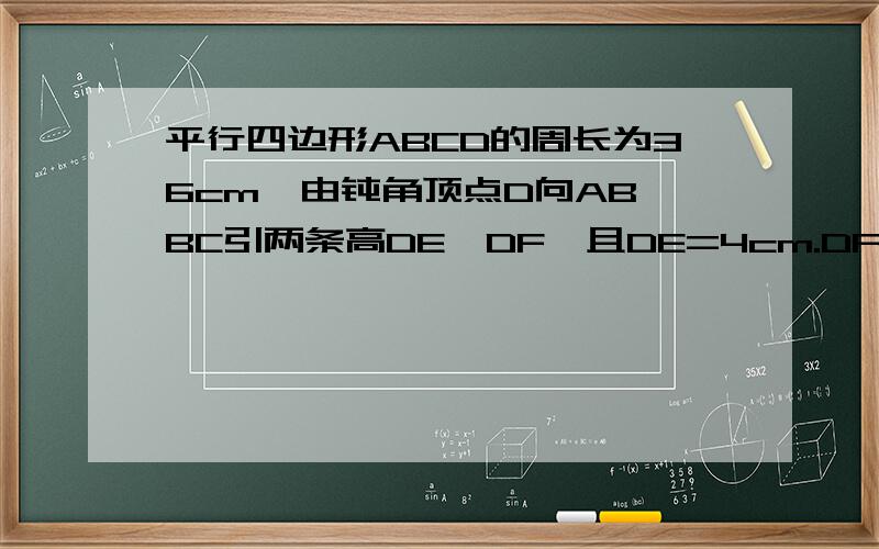 平行四边形ABCD的周长为36cm,由钝角顶点D向AB,BC引两条高DE,DF,且DE=4cm.DF=5cm,求这个平行四边形