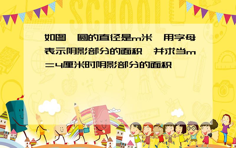 如图,圆的直径是m米,用字母表示阴影部分的面积,并求当m＝4厘米时阴影部分的面积