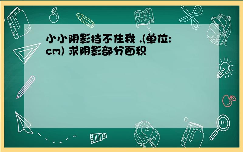 小小阴影挡不住我 .(单位:cm) 求阴影部分面积