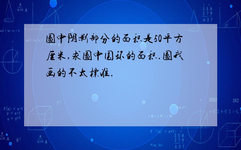 图中阴影部分的面积是50平方厘米,求图中圆环的面积.图我画的不太标准.