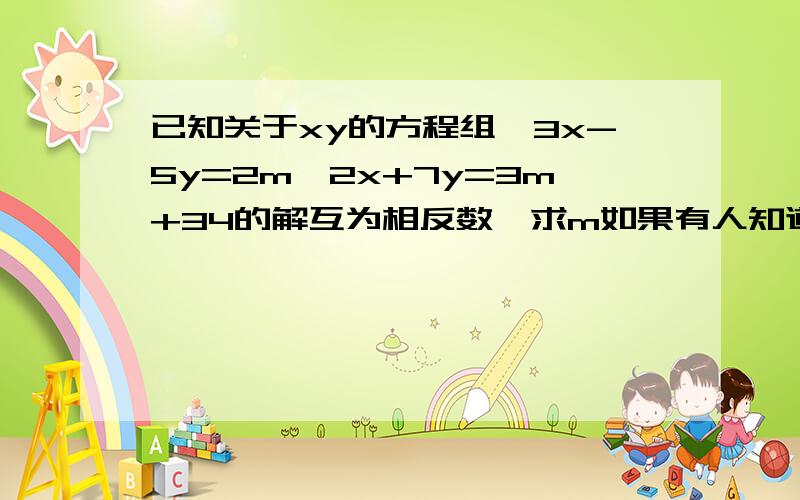 已知关于xy的方程组｛3x-5y=2m,2x+7y=3m+34的解互为相反数,求m如果有人知道的话,