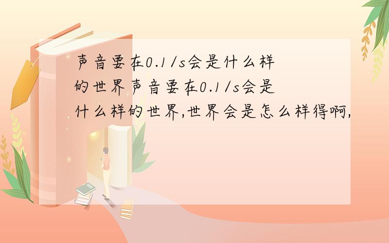 声音要在0.1/s会是什么样的世界声音要在0.1/s会是什么样的世界,世界会是怎么样得啊,