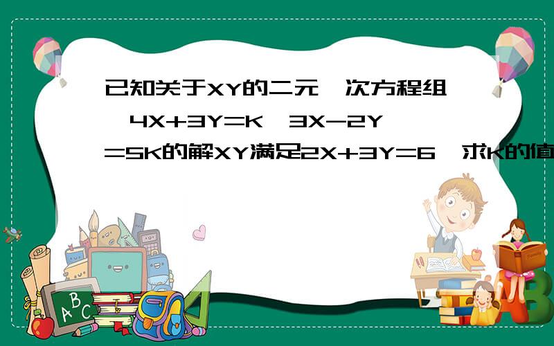 已知关于XY的二元一次方程组{4X+3Y=K,3X-2Y=5K的解XY满足2X+3Y=6,求K的值