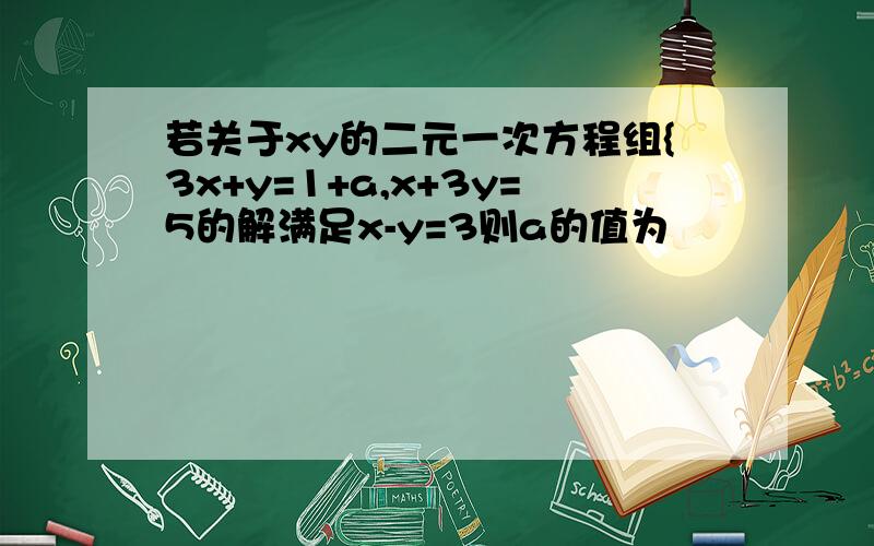 若关于xy的二元一次方程组{3x+y=1+a,x+3y=5的解满足x-y=3则a的值为