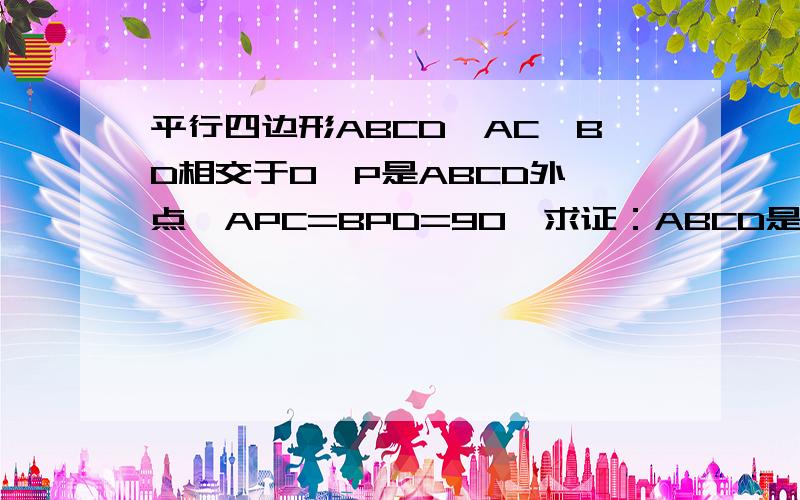 平行四边形ABCD,AC,BD相交于O,P是ABCD外一点,APC=BPD=90,求证：ABCD是矩形?