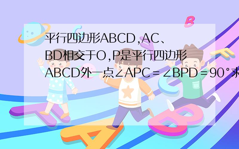 平行四边形ABCD,AC、 BD相交于O,P是平行四边形ABCD外一点∠APC＝∠BPD＝90°求证 平行四边形ABCD是矩形