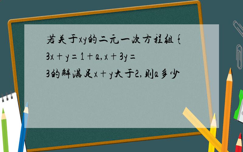 若关于xy的二元一次方程组{3x+y=1+a,x+3y=3的解满足x+y大于2,则a多少