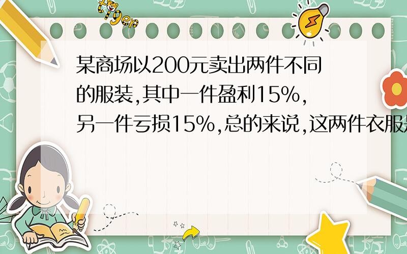 某商场以200元卖出两件不同的服装,其中一件盈利15%,另一件亏损15%,总的来说,这两件衣服是（ ）（亏本、赚钱、不亏也不赚、无法确定）