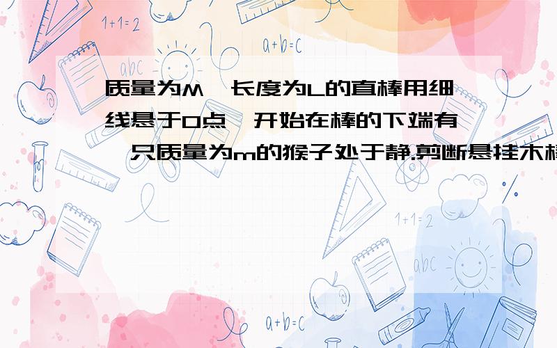 质量为M、长度为L的直棒用细线悬于O点,开始在棒的下端有一只质量为m的猴子处于静.剪断悬挂木棒的细绳,木棒开始下落,同时猴子开始沿木棒向上爬.设在一段时间内木棒沿竖直方向下落,猴子