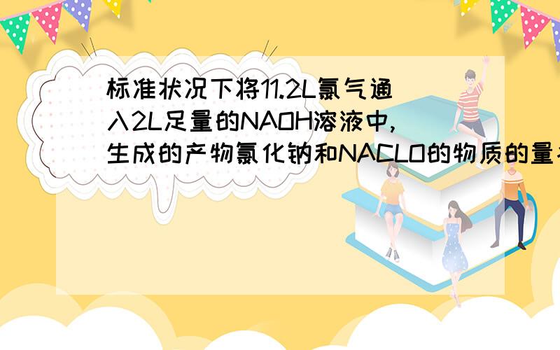 标准状况下将11.2L氯气通入2L足量的NAOH溶液中,生成的产物氯化钠和NACLO的物质的量各为多少?假设反应前...标准状况下将11.2L氯气通入2L足量的NAOH溶液中,生成的产物氯化钠和NACLO的物质的量各