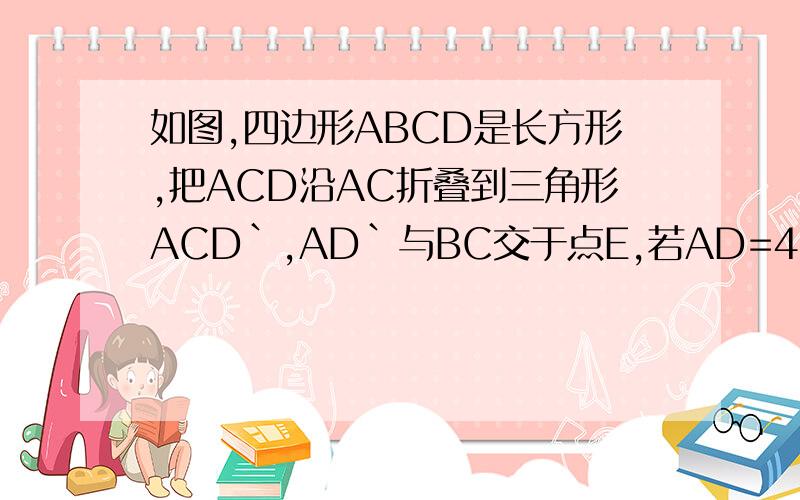 如图,四边形ABCD是长方形,把ACD沿AC折叠到三角形ACD`,AD`与BC交于点E,若AD=4,DC=3,求BE的长.