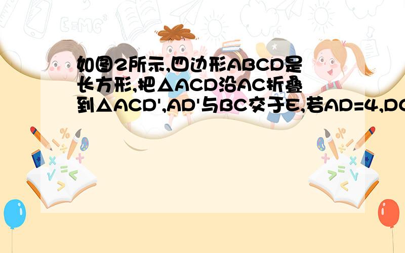 如图2所示,四边形ABCD是长方形,把△ACD沿AC折叠到△ACD',AD'与BC交于E,若AD=4,DC=3,求BE