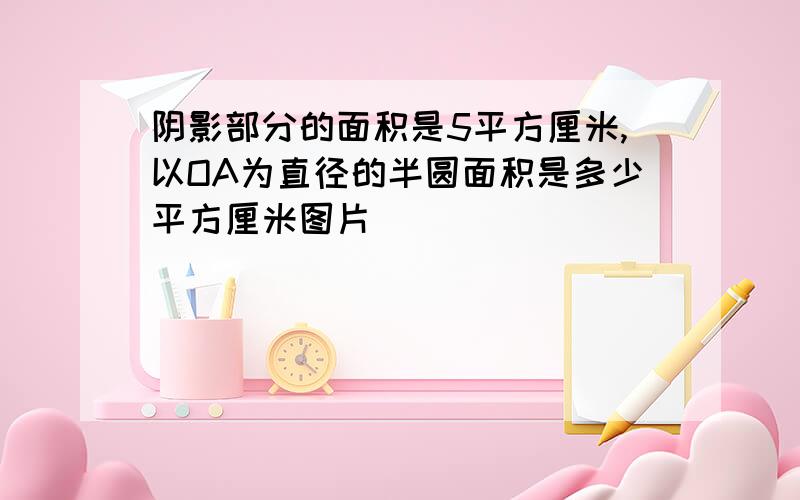 阴影部分的面积是5平方厘米,以OA为直径的半圆面积是多少平方厘米图片