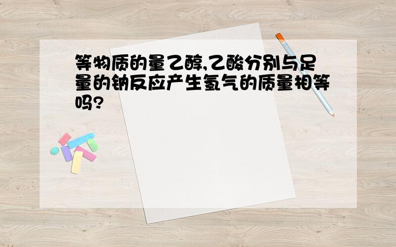 等物质的量乙醇,乙酸分别与足量的钠反应产生氢气的质量相等吗?