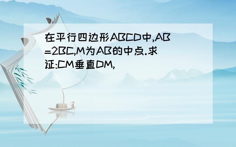 在平行四边形ABCD中,AB=2BC,M为AB的中点.求证:CM垂直DM,