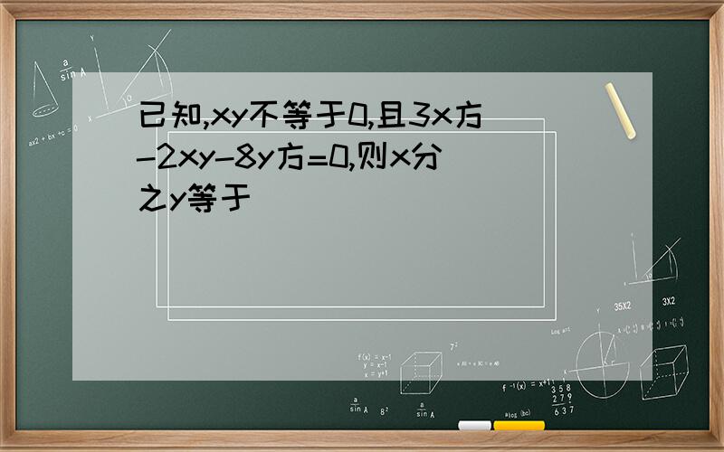 已知,xy不等于0,且3x方-2xy-8y方=0,则x分之y等于