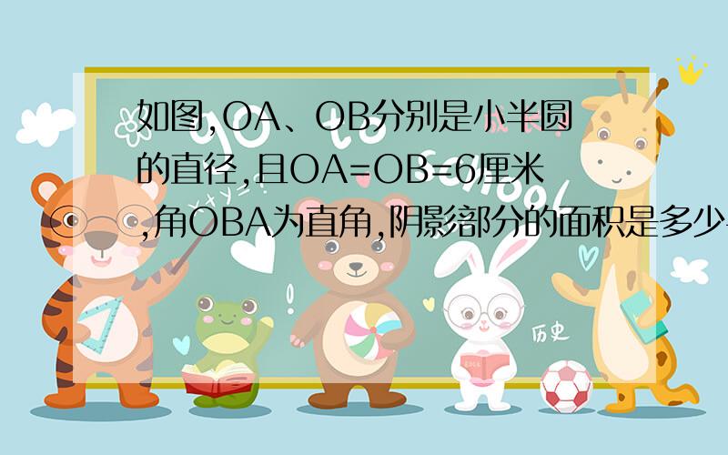 如图,OA、OB分别是小半圆的直径,且OA=OB=6厘米,角OBA为直角,阴影部分的面积是多少平方厘米