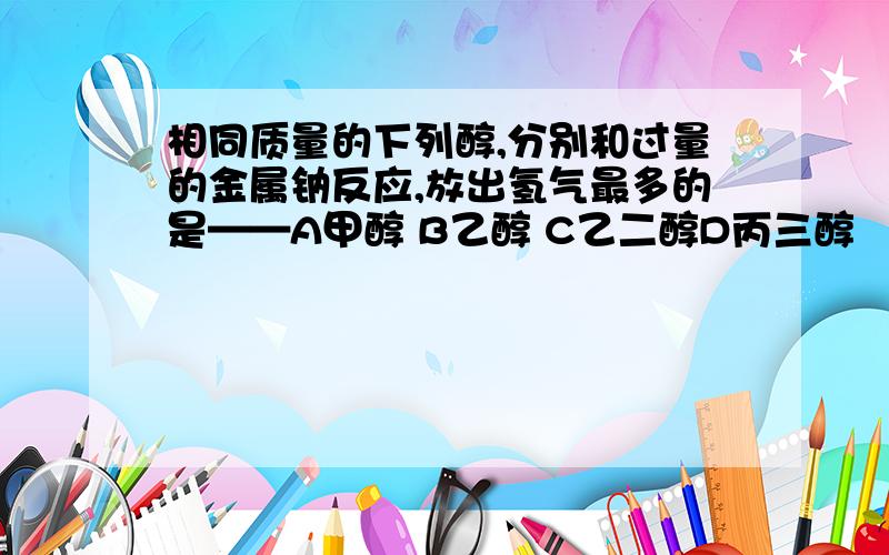 相同质量的下列醇,分别和过量的金属钠反应,放出氢气最多的是——A甲醇 B乙醇 C乙二醇D丙三醇