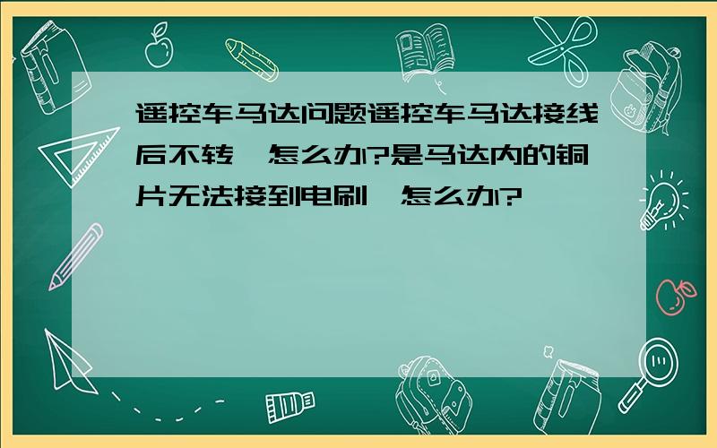 遥控车马达问题遥控车马达接线后不转,怎么办?是马达内的铜片无法接到电刷,怎么办?