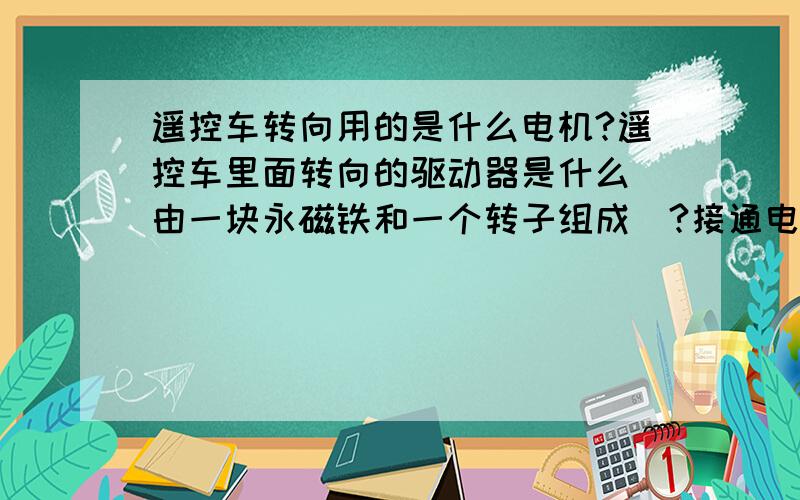 遥控车转向用的是什么电机?遥控车里面转向的驱动器是什么（由一块永磁铁和一个转子组成）?接通电源后会转动一下大概30度就一直保持这个样子,断开电源后就恢复原样.再将两根线反接就