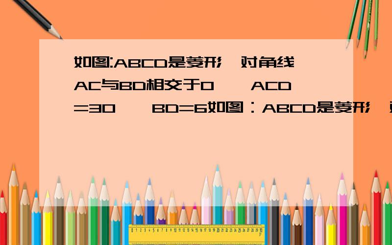 如图:ABCD是菱形,对角线AC与BD相交于O,∠ACD=30°,BD=6如图：ABCD是菱形,对角线AC与BD相交于O,∠ACD=30°,BD=61.求证：△ABD是正三角形 2.求AC的长（结果可保留根号）