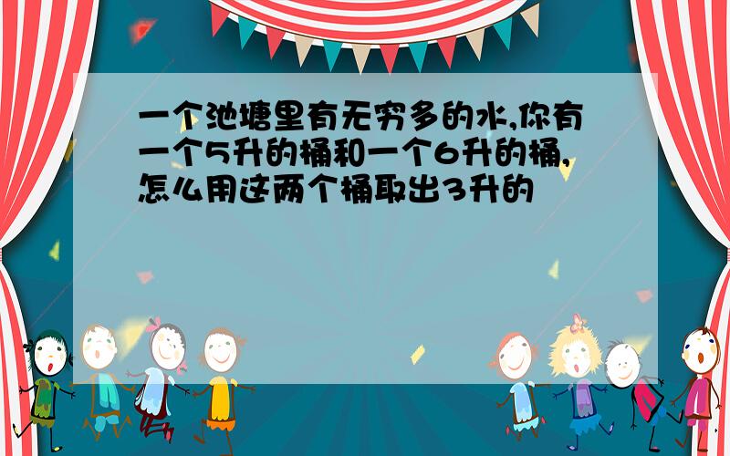 一个池塘里有无穷多的水,你有一个5升的桶和一个6升的桶,怎么用这两个桶取出3升的