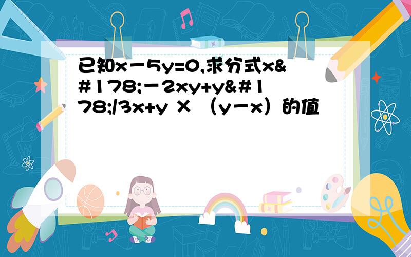 已知x－5y=0,求分式x²－2xy+y²/3x+y × （y－x）的值