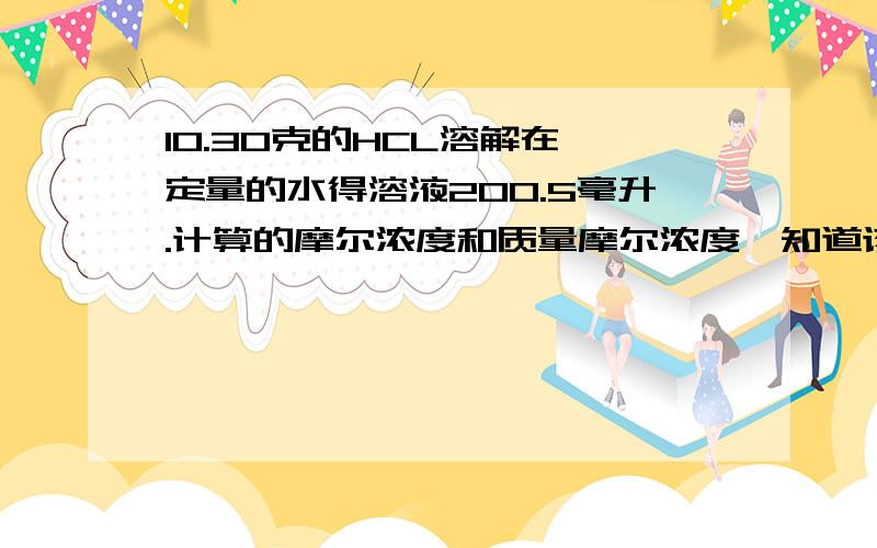 10.30克的HCL溶解在一定量的水得溶液200.5毫升.计算的摩尔浓度和质量摩尔浓度,知道该溶液的密度为1.02