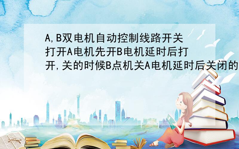 A,B双电机自动控制线路开关打开A电机先开B电机延时后打开,关的时候B点机关A电机延时后关闭的控制线路怎么接谢谢谢谢也就是A电机开的比B早关的比B晚,通过延时继电器可否实现,要几个,需