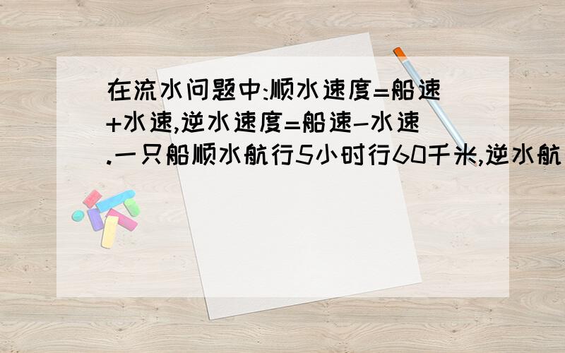 在流水问题中:顺水速度=船速+水速,逆水速度=船速-水速.一只船顺水航行5小时行60千米,逆水航行这段路要10小时,请你求出船速与水速.