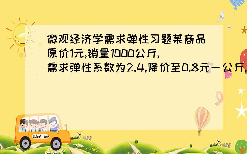 微观经济学需求弹性习题某商品原价1元,销量1000公斤,需求弹性系数为2.4,降价至0.8元一公斤,降价后总收益是增加还是减少?多少?答案是140,但怎么都算不出这个数,请问是怎么得出的?