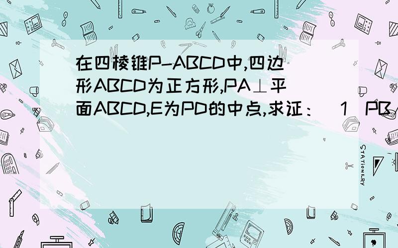 在四棱锥P-ABCD中,四边形ABCD为正方形,PA⊥平面ABCD,E为PD的中点,求证：（1）PB∥平面AEC(2)平面PCD⊥平面PAD