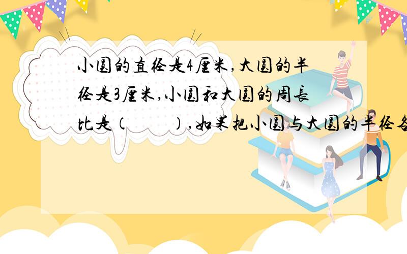 小圆的直径是4厘米,大圆的半径是3厘米,小圆和大圆的周长比是（　　）,如果把小圆与大圆的半径各增加1厘米,则它们的面积比是（　　）