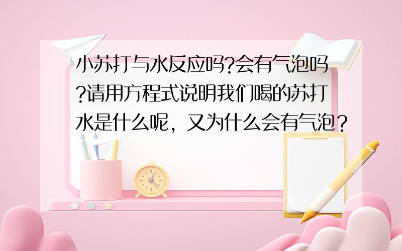 小苏打与水反应吗?会有气泡吗?请用方程式说明我们喝的苏打水是什么呢，又为什么会有气泡？