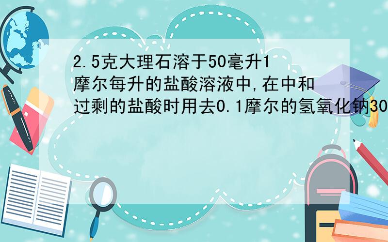 2.5克大理石溶于50毫升1摩尔每升的盐酸溶液中,在中和过剩的盐酸时用去0.1摩尔的氢氧化钠30毫升,求碳酸钙