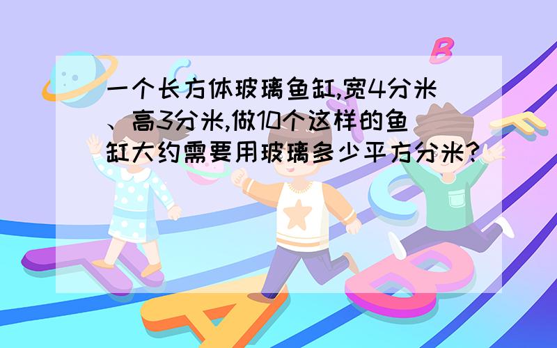 一个长方体玻璃鱼缸,宽4分米、高3分米,做10个这样的鱼缸大约需要用玻璃多少平方分米?