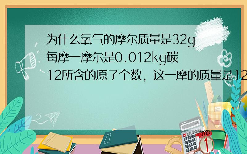 为什么氧气的摩尔质量是32g每摩一摩尔是0.012kg碳12所含的原子个数，这一摩的质量是12g每摩，为什么一摩尔氧气的质量却变成了32g每摩了