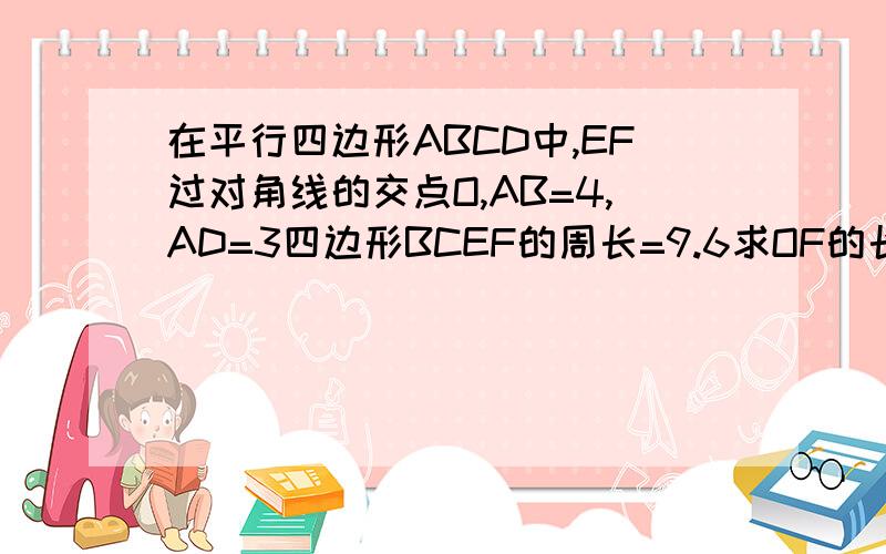 在平行四边形ABCD中,EF过对角线的交点O,AB=4,AD=3四边形BCEF的周长=9.6求OF的长