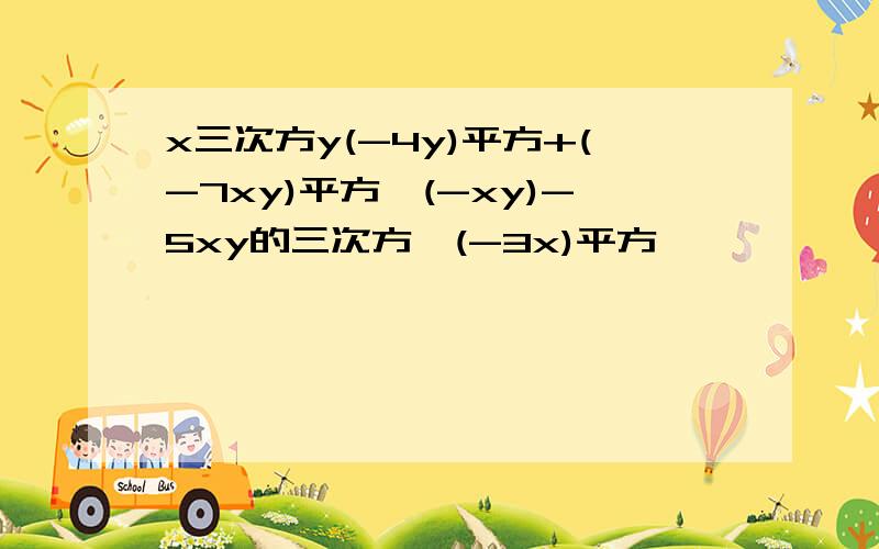 x三次方y(-4y)平方+(-7xy)平方*(-xy)-5xy的三次方*(-3x)平方