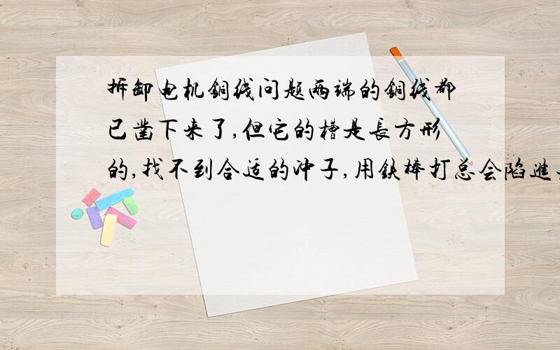 拆卸电机铜线问题两端的铜线都已凿下来了,但它的槽是长方形的,找不到合适的冲子,用铁棒打总会陷进去.请问怎样才能拆下来槽中的铜线,或者帮我想想哪里有合适的冲子.槽口长2cm,宽8mm,槽